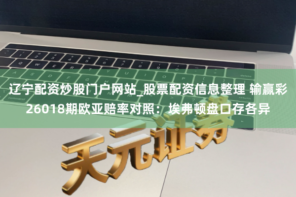 辽宁配资炒股门户网站_股票配资信息整理 输赢彩26018期欧亚赔率对照：埃弗顿盘口存各异