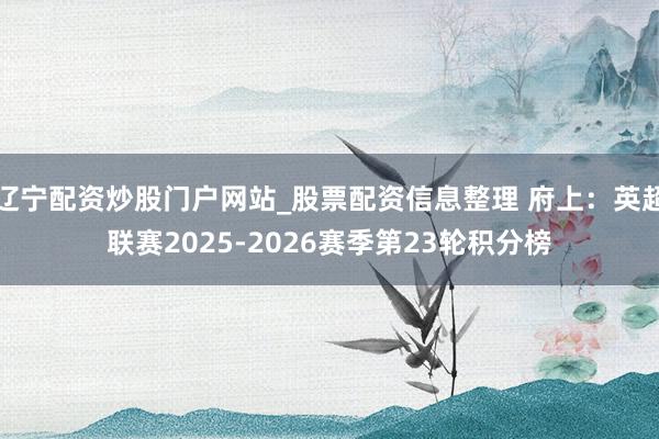 辽宁配资炒股门户网站_股票配资信息整理 府上：英超联赛2025-2026赛季第23轮积分榜