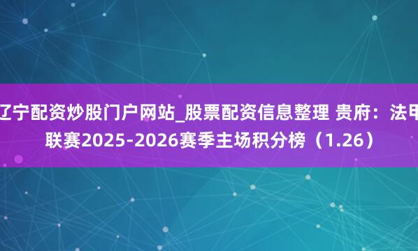辽宁配资炒股门户网站_股票配资信息整理 贵府：法甲联赛2025-2026赛季主场积分榜（1.26）