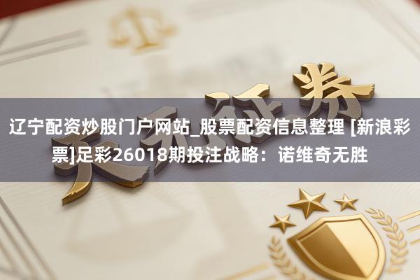 辽宁配资炒股门户网站_股票配资信息整理 [新浪彩票]足彩26018期投注战略：诺维奇无胜