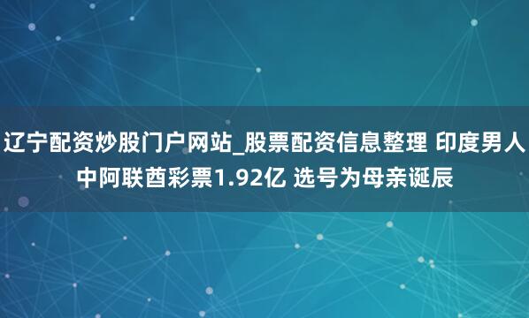 辽宁配资炒股门户网站_股票配资信息整理 印度男人中阿联酋彩票1.92亿 选号为母亲诞辰