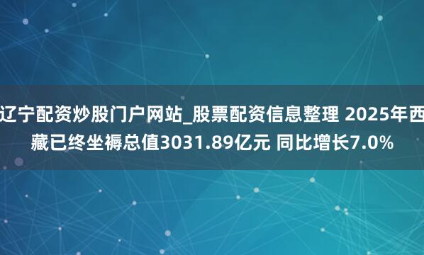辽宁配资炒股门户网站_股票配资信息整理 2025年西藏已终坐褥总值3031.89亿元 同比增长7.0%