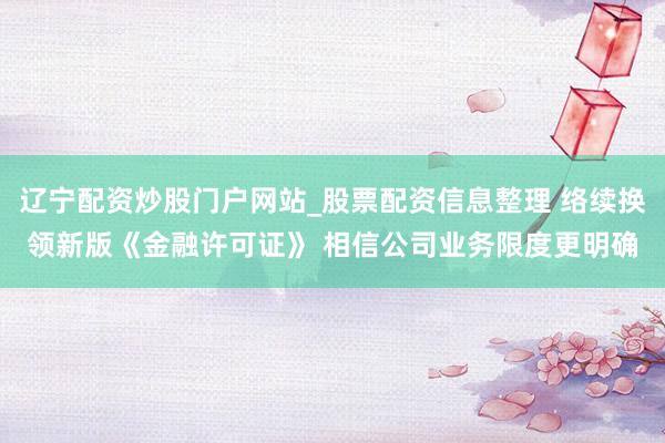 辽宁配资炒股门户网站_股票配资信息整理 络续换领新版《金融许可证》 相信公司业务限度更明确