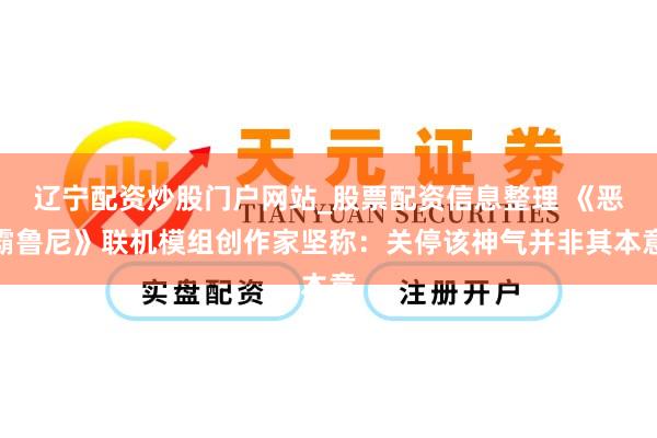 辽宁配资炒股门户网站_股票配资信息整理 《恶霸鲁尼》联机模组创作家坚称：关停该神气并非其本意