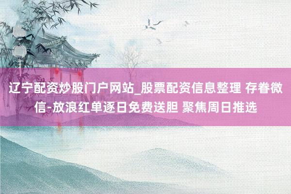 辽宁配资炒股门户网站_股票配资信息整理 存眷微信-放浪红单逐日免费送胆 聚焦周日推选