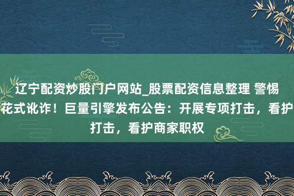 辽宁配资炒股门户网站_股票配资信息整理 警惕冒用官方花式讹诈！巨量引擎发布公告：开展专项打击，看护商家职权