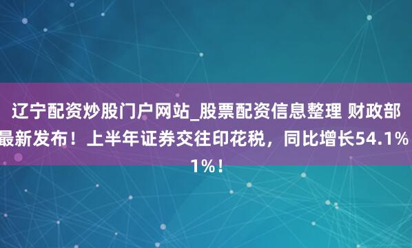 辽宁配资炒股门户网站_股票配资信息整理 财政部最新发布！上半年证券交往印花税，同比增长54.1%！