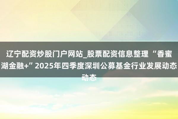 辽宁配资炒股门户网站_股票配资信息整理 “香蜜湖金融+”2025年四季度深圳公募基金行业发展动态