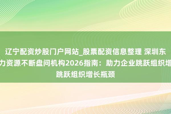 辽宁配资炒股门户网站_股票配资信息整理 深圳东说念主力资源不断盘问机构2026指南：助力企业跳跃组织增长瓶颈