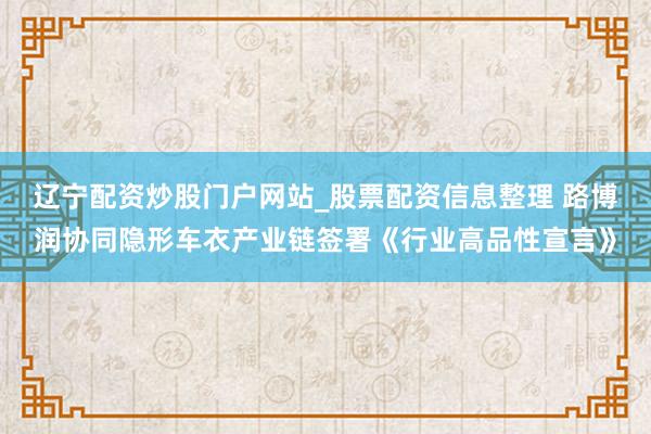 辽宁配资炒股门户网站_股票配资信息整理 路博润协同隐形车衣产业链签署《行业高品性宣言》