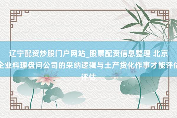 辽宁配资炒股门户网站_股票配资信息整理 北京企业料理盘问公司的采纳逻辑与土产货化作事才能评估