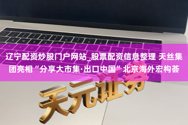 辽宁配资炒股门户网站_股票配资信息整理 天丝集团亮相“分享大市集·出口中国”北京海外宏构荟