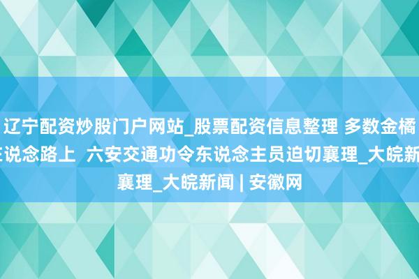 辽宁配资炒股门户网站_股票配资信息整理 多数金橘凌晨掉落在说念路上  六安交通功令东说念主员迫切襄理_大皖新闻 | 安徽网