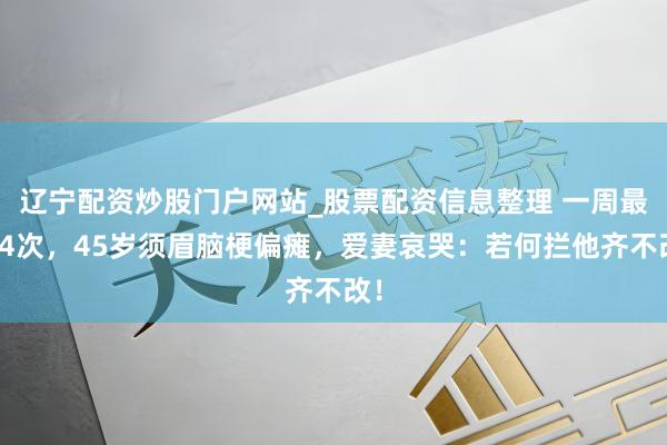 辽宁配资炒股门户网站_股票配资信息整理 一周最少4次,45岁须眉脑梗偏瘫,爱妻哀哭:若何拦他齐不改!
