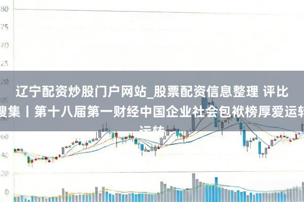 辽宁配资炒股门户网站_股票配资信息整理 评比搜集丨第十八届第一财经中国企业社会包袱榜厚爱运转