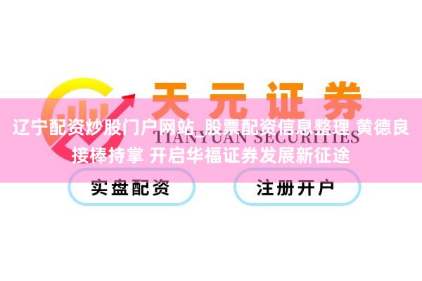 辽宁配资炒股门户网站_股票配资信息整理 黄德良接棒持掌 开启华福证券发展新征途