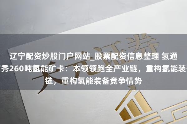 辽宁配资炒股门户网站_股票配资信息整理 氢通能源全国首秀260吨氢能矿卡：本领领跑全产业链，重构氢能装备竞争情势