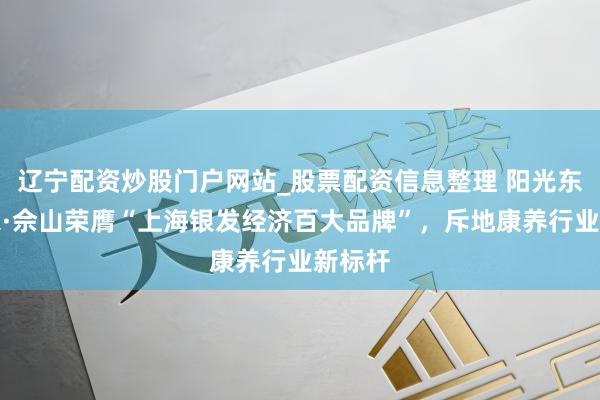 辽宁配资炒股门户网站_股票配资信息整理 阳光东谈主家·佘山荣膺“上海银发经济百大品牌”，斥地康养行业新标杆