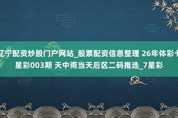 辽宁配资炒股门户网站_股票配资信息整理 26年体彩七星彩003期 天中雨当天后区二码推选_7星彩