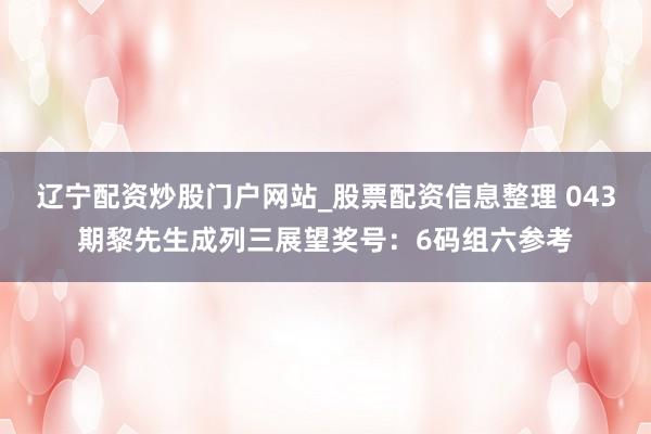 辽宁配资炒股门户网站_股票配资信息整理 043期黎先生成列三展望奖号：6码组六参考