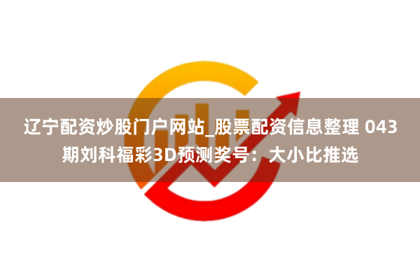 辽宁配资炒股门户网站_股票配资信息整理 043期刘科福彩3D预测奖号：大小比推选