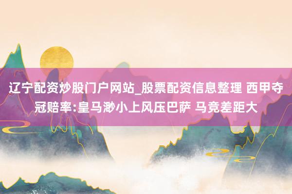 辽宁配资炒股门户网站_股票配资信息整理 西甲夺冠赔率:皇马渺小上风压巴萨 马竞差距大