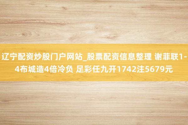 辽宁配资炒股门户网站_股票配资信息整理 谢菲联1-4布城造4倍冷负 足彩任九开1742注5679元