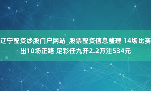 辽宁配资炒股门户网站_股票配资信息整理 14场比赛出10场正路 足彩任九开2.2万注534元
