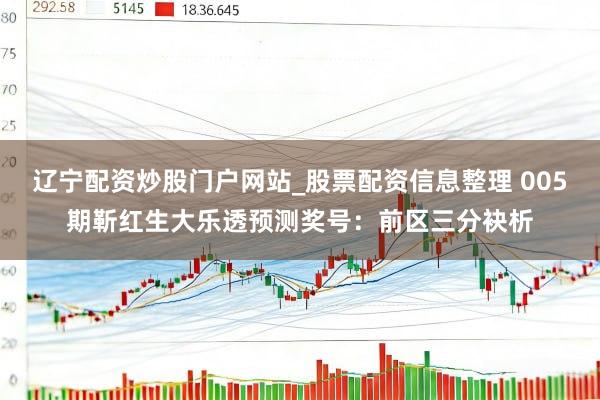 辽宁配资炒股门户网站_股票配资信息整理 005期靳红生大乐透预测奖号:前区三分袂析