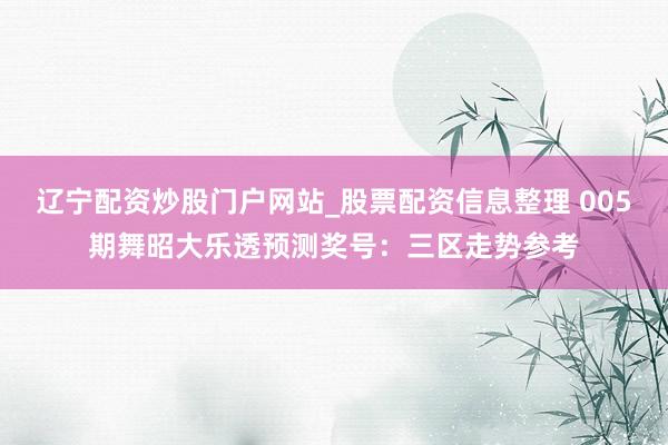 辽宁配资炒股门户网站_股票配资信息整理 005期舞昭大乐透预测奖号:三区走势参考