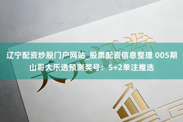 辽宁配资炒股门户网站_股票配资信息整理 005期山哥大乐透预测奖号：5+2单注推选