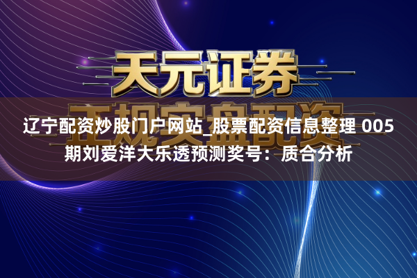 辽宁配资炒股门户网站_股票配资信息整理 005期刘爱洋大乐透预测奖号:质合分析