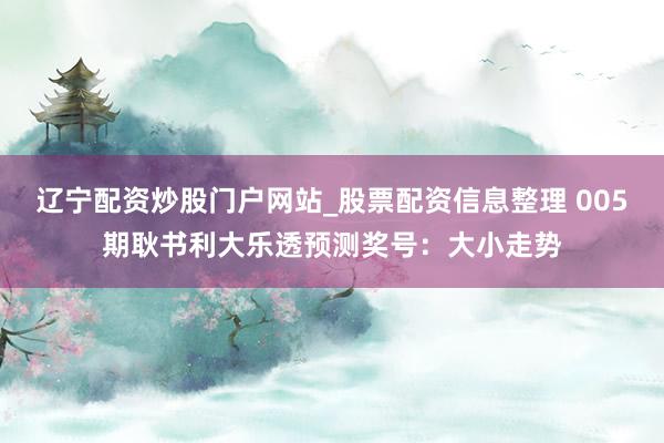 辽宁配资炒股门户网站_股票配资信息整理 005期耿书利大乐透预测奖号:大小走势