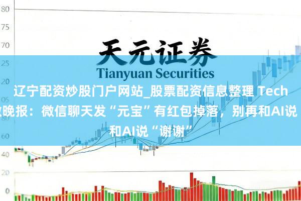 辽宁配资炒股门户网站_股票配资信息整理 TechWeb微晚报：微信聊天发“元宝”有红包掉落，别再和AI说“谢谢”