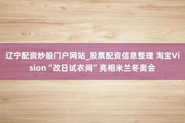 辽宁配资炒股门户网站_股票配资信息整理 淘宝Vision“改日试衣间”亮相米兰冬奥会