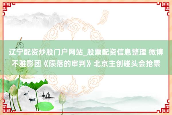 辽宁配资炒股门户网站_股票配资信息整理 微博不雅影团《陨落的审判》北京主创碰头会抢票