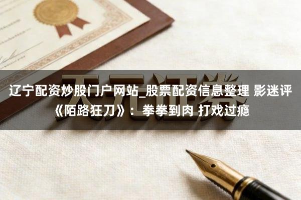 辽宁配资炒股门户网站_股票配资信息整理 影迷评《陌路狂刀》:拳拳到肉 打戏过瘾